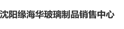 爆插小穴视频色漫沈阳缘海华玻璃制品销售中心